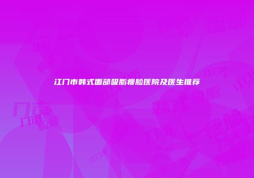 江门市韩式面部吸脂瘦脸医院及医生推荐