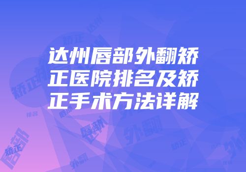 达州唇部外翻矫正医院排名及矫正手术方法详解
