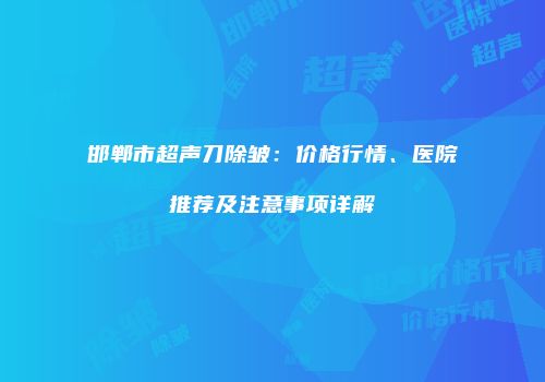 邯郸市超声刀除皱：价格行情、医院推荐及注意事项详解