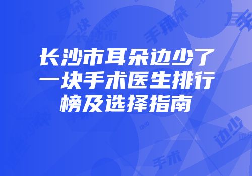 长沙市耳朵边少了一块手术医生排行榜及选择指南