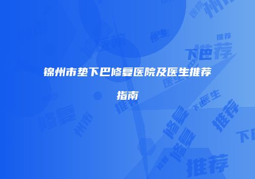 锦州市垫下巴修复医院及医生推荐指南
