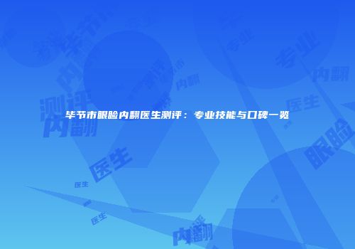 毕节市眼睑内翻医生测评：专业技能与口碑一览