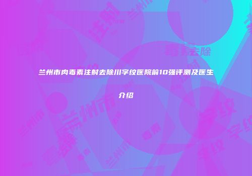 兰州市肉毒素注射去除川字纹医院前10强评测及医生介绍