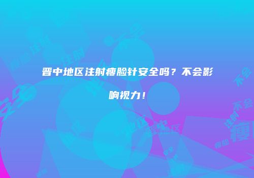 晋中地区注射瘦脸针安全吗？不会影响视力！