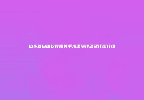 山东省自体软骨隆鼻手术医院排名及详细介绍