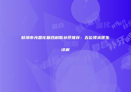 蚌埠市光固化复合树脂补牙推荐：五位顶尖医生详解