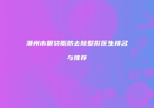 潮州市眼袋脂肪去除整形医生排名与推荐