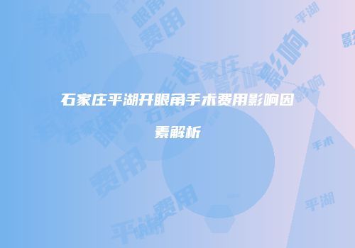 石家庄平湖开眼角手术费用影响因素解析