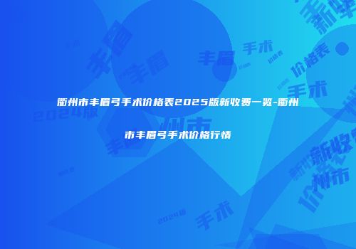 衢州市丰眉弓手术价格表2025版新收费一览-衢州市丰眉弓手术价格行情