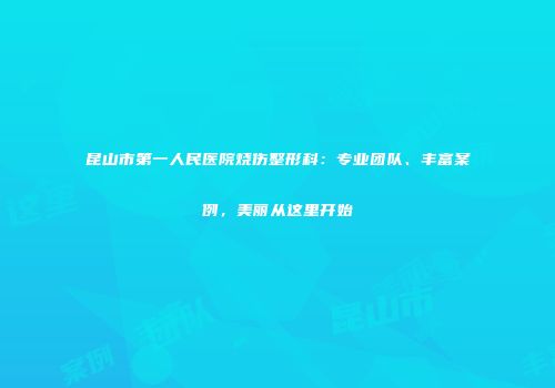 昆山市第一人民医院烧伤整形科：专业团队、丰富案例，美丽从这里开始