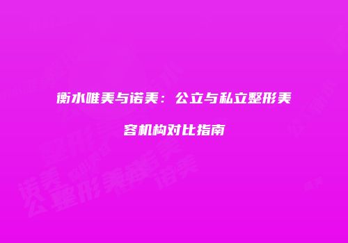 衡水唯美与诺美：公立与私立整形美容机构对比指南