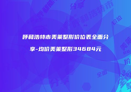 呼和浩特市美莱整形价位表全面分享-均价美莱整形34684元