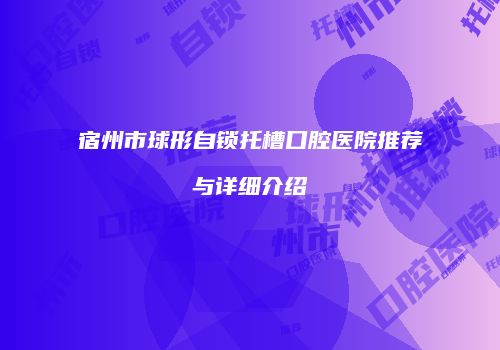 宿州市球形自锁托槽口腔医院推荐与详细介绍