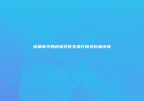 成都市华西种植牙医生排行榜及价格详情