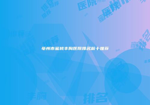 亳州市蜜桃丰胸医院排名前十推荐