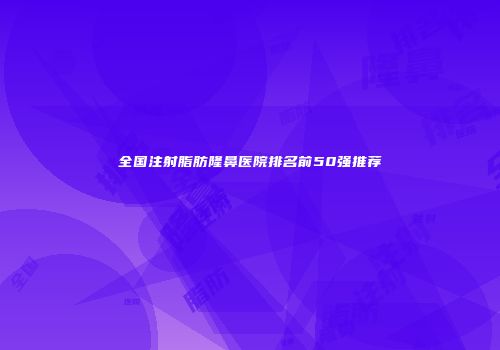 全国注射脂肪隆鼻医院排名前50强推荐