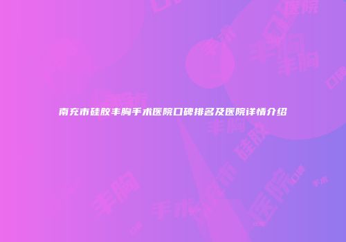 南充市硅胶丰胸手术医院口碑排名及医院详情介绍
