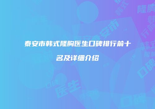 泰安市韩式隆胸医生口碑排行前十名及详细介绍