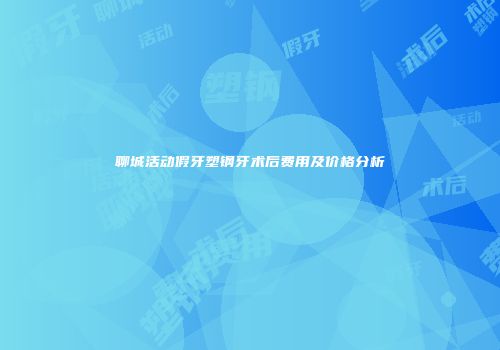 聊城活动假牙塑钢牙术后费用及价格分析