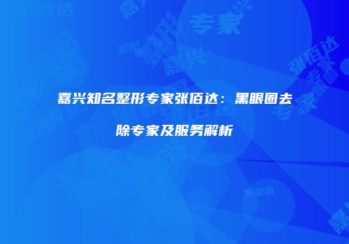嘉兴知名整形专家张佰达：黑眼圈去除专家及服务解析