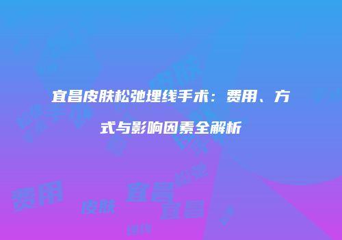 宜昌皮肤松弛埋线手术：费用、方式与影响因素全解析