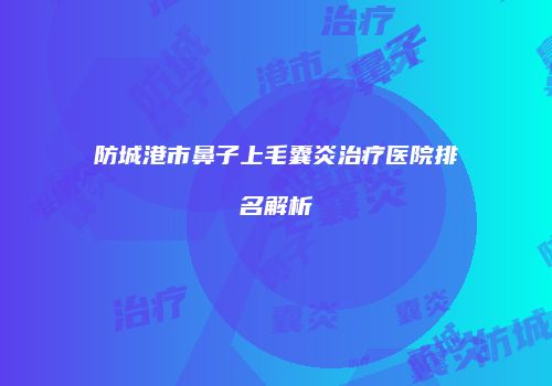 防城港市鼻子上毛囊炎治疗医院排名解析