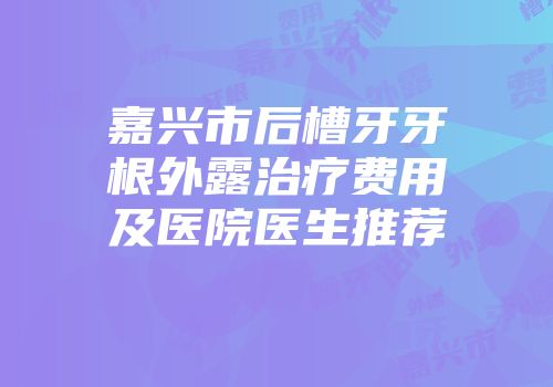 嘉兴市后槽牙牙根外露治疗费用及医院医生推荐
