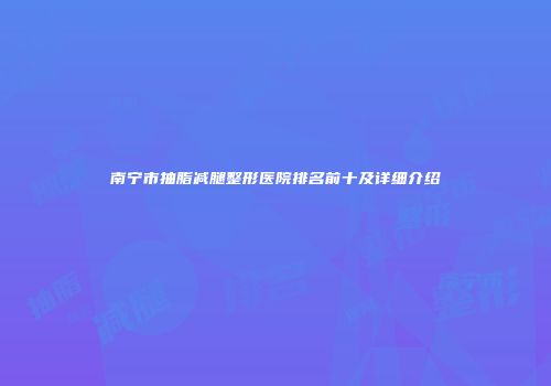 南宁市抽脂减腿整形医院排名前十及详细介绍
