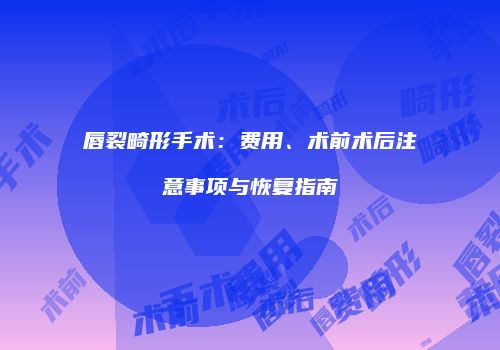 唇裂畸形手术：费用、术前术后注意事项与恢复指南