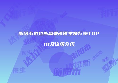 衡阳市达拉斯鼻整形医生排行榜TOP10及详细介绍