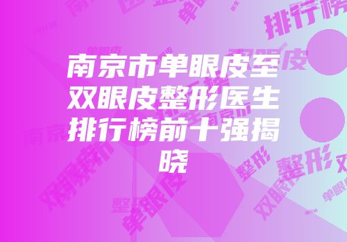 南京市单眼皮至双眼皮整形医生排行榜前十强揭晓