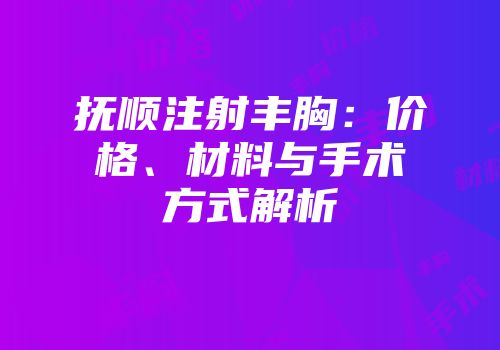 抚顺注射丰胸：价格、材料与手术方式解析