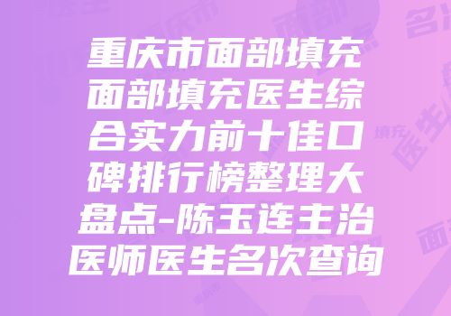 重庆市面部填充面部填充医生综合实力前十佳口碑排行榜整理大盘点-陈玉连主治医师医生名次查询