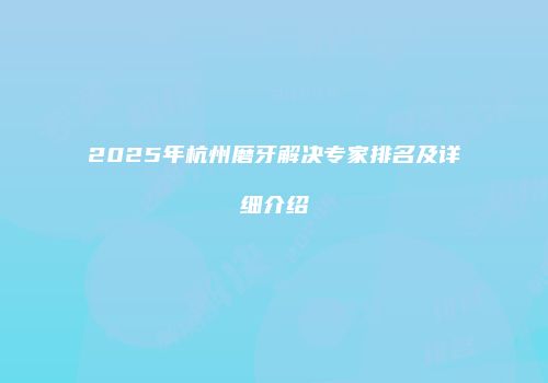 2025年杭州磨牙解决专家排名及详细介绍