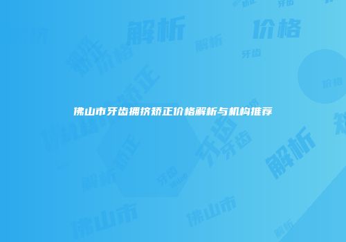 佛山市牙齿拥挤矫正价格解析与机构推荐