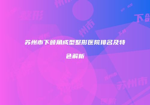 苏州市下颌角成型整形医院排名及特色解析