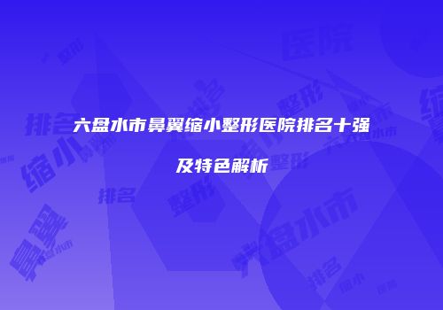 六盘水市鼻翼缩小整形医院排名十强及特色解析