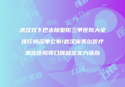 武汉双下巴去除整形三甲医院大全排行榜名单公布!武汉施美尔医疗美容医院等口碑稳定实力强劲