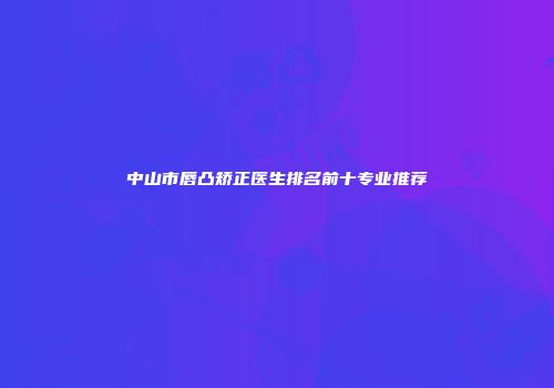中山市唇凸矫正医生排名前十专业推荐