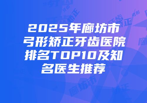 2025年廊坊市弓形矫正牙齿医院排名TOP10及知名医生推荐