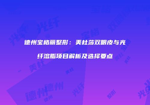 德州宝格丽整形：美杜莎双眼皮与光纤溶脂项目解析及选择要点