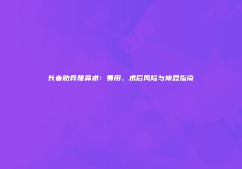 长春肋骨隆鼻术：费用、术后风险与修复指南