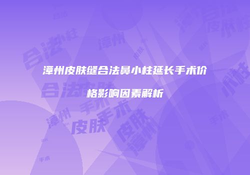 漳州皮肤缝合法鼻小柱延长手术价格影响因素解析