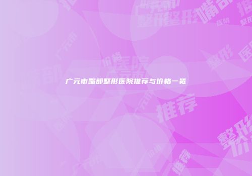广元市嘴部整形医院推荐与价格一览
