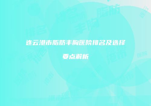连云港市脂肪丰胸医院排名及选择要点解析