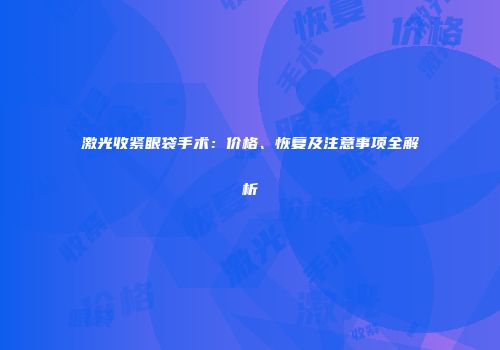 激光收紧眼袋手术：价格、恢复及注意事项全解析