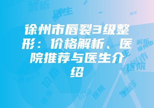 徐州市唇裂3级整形：价格解析、医院推荐与医生介绍