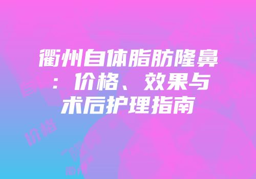 衢州自体脂肪隆鼻：价格、效果与术后护理指南