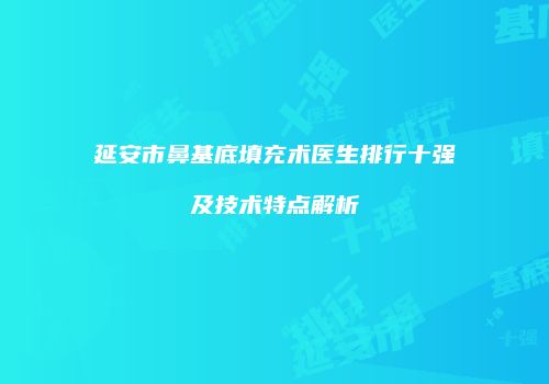 延安市鼻基底填充术医生排行十强及技术特点解析