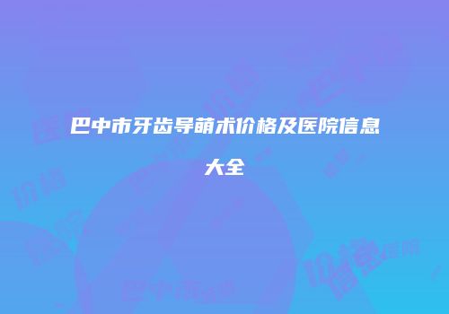 巴中市牙齿导萌术价格及医院信息大全